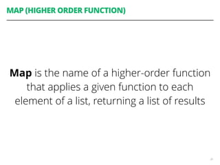 MAP (HIGHER ORDER FUNCTION)
Map is the name of a higher-order function
that applies a given function to each
element of a list, returning a list of results
28
 