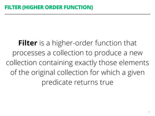 FILTER (HIGHER ORDER FUNCTION)
Filter is a higher-order function that
processes a collection to produce a new
collection containing exactly those elements
of the original collection for which a given
predicate returns true
29
 