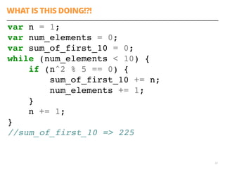 WHAT IS THIS DOING!?!
33
var n = 1;
var num_elements = 0;
var sum_of_first_10 = 0;
while (num_elements < 10) {
if (n^2 % 5 == 0) {
sum_of_first_10 += n;
num_elements += 1;
}
n += 1;
}
//sum_of_first_10 => 225
 