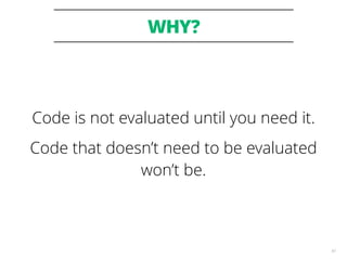 WHY?
43
Code is not evaluated until you need it.
Code that doesn’t need to be evaluated
won’t be.
 