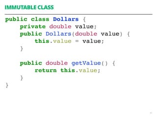 IMMUTABLE CLASS
45
public class Dollars {
private double value;
public Dollars(double value) {
this.value = value;
}
public double getValue() {
return this.value;
}
}
 