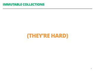 48
IMMUTABLE COLLECTIONS
(THEY’RE HARD)
 