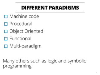 DIFFERENT PARADIGMS
6
▫︎Machine code
▫︎Procedural
▫︎Object Oriented
▫︎Functional
▫︎Multi-paradigm
Many others such as logic and symbolic
programming
 