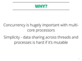 WHY?
64
Concurrency is hugely important with multi-
core processors
Simplicity - data sharing across threads and
processes is hard if it’s mutable
 
