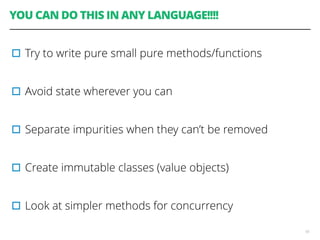 YOU CAN DO THIS IN ANY LANGUAGE!!!!
▫︎Try to write pure small pure methods/functions
▫︎Avoid state wherever you can
▫︎Separate impurities when they can’t be removed
▫︎Create immutable classes (value objects)
▫︎Look at simpler methods for concurrency
65
 