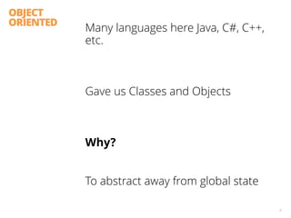 OBJECT
ORIENTED
Many languages here Java, C#, C++,
etc.
 
Gave us Classes and Objects
 
Why?
To abstract away from global state
9
 