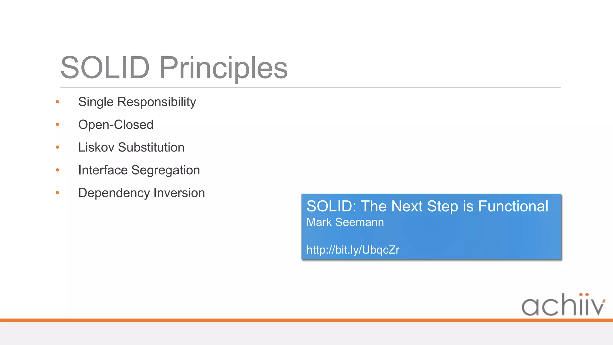 SOLID Principles
• Single Responsibility
• Open-Closed
• Liskov Substitution
• Interface Segregation
• Dependency Inversion
SOLID: The Next Step is Functional
Mark Seemann
http://bit.ly/UbqcZr
 