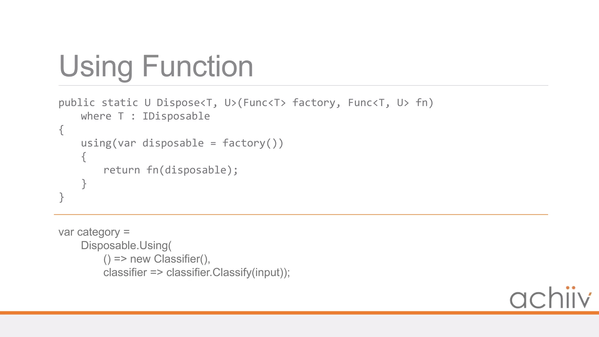 Using Function
public static U Dispose<T, U>(Func<T> factory, Func<T, U> fn)
where T : IDisposable
{
using(var disposable = factory())
{
return fn(disposable);
}
}
var category =
Disposable.Using(
() => new Classifier(),
classifier => classifier.Classify(input));
 