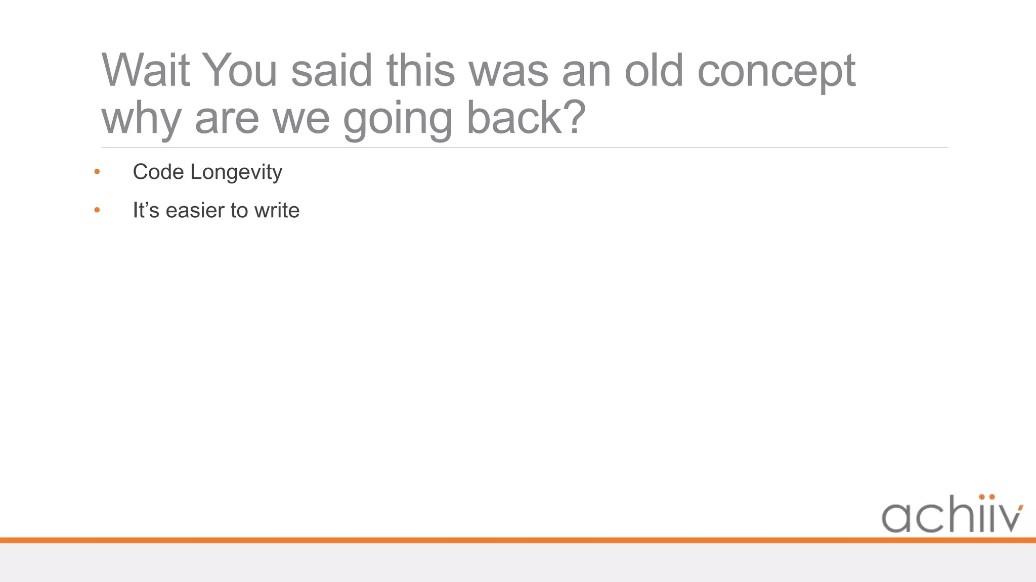 Wait You said this was an old concept
why are we going back?
• Code Longevity
• It’s easier to write
 