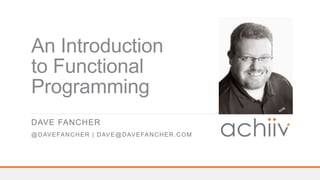 An Introduction
to Functional
Programming
DAVE FANCHER
@DAVEFANCHER | DAVE@DAVEFANCHER.COM
 