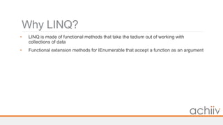 Why LINQ?
• LINQ is made of functional methods that take the tedium out of working with
collections of data
• Functional extension methods for IEnumerable that accept a function as an argument
 