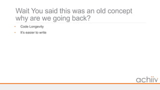 Wait You said this was an old concept
why are we going back?
• Code Longevity
• It’s easier to write
 