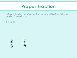 Proper Fraction
• A Proper Fraction has a top number (numerator) less than its bottom
number (denominator)
• Example:
3
2
8
7
 