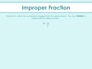 Improper Fraction
Fraction in which the numerator is bigger than the denominator. You must DIVIDE to
make it into a mixed number.
EX: 25
4
 