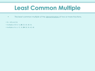 Least Common Multiple
• The least common multiple of the denominators of two or more fractions.
• Ex: 4/8 and 5/6
• Multiples of 8: 8, 16, 24, 32, 40, 48, 56
• Multiples of 6: 6, 12, 18, 24, 30, 36, 42, 48
 