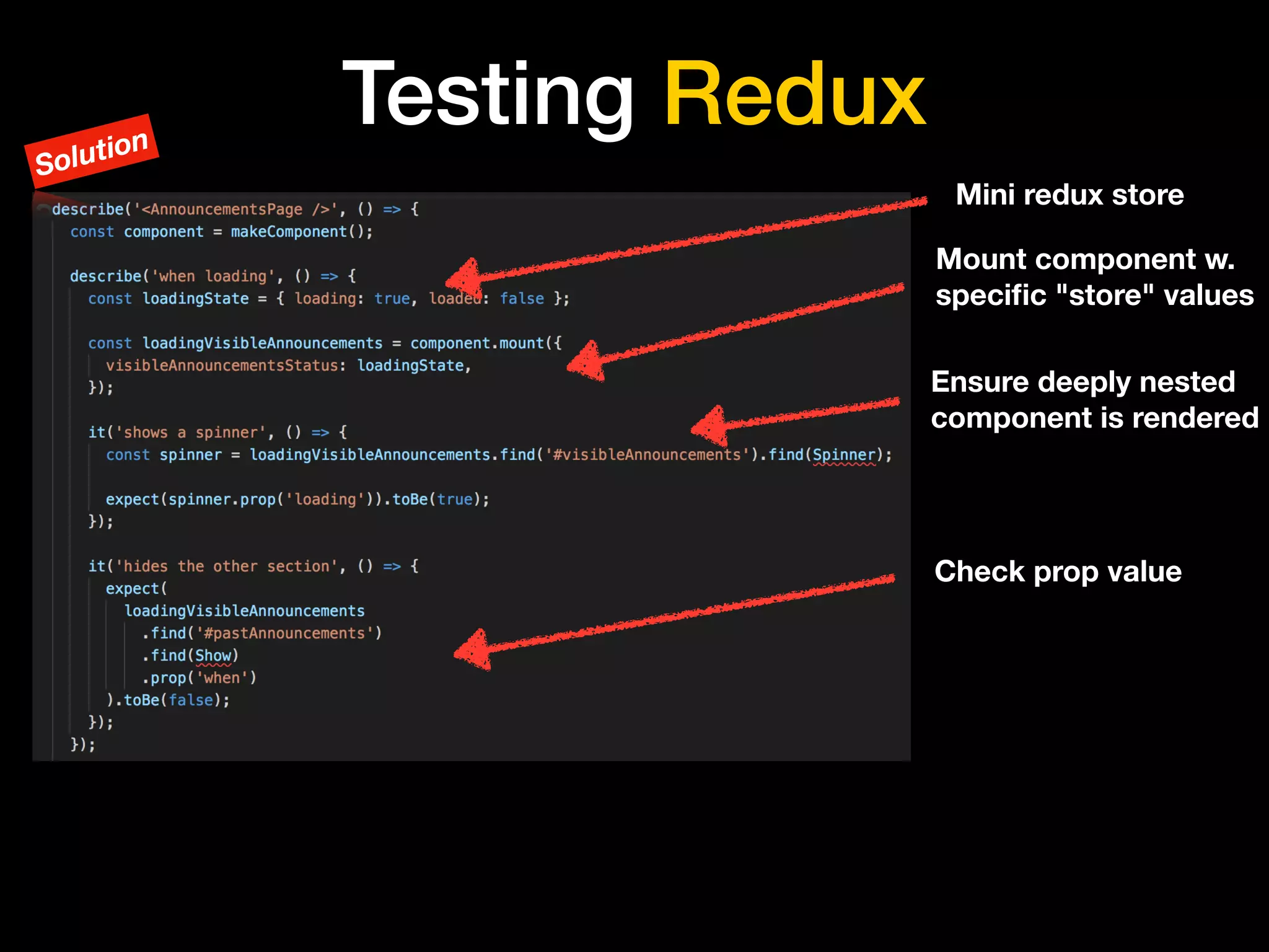 Testing Redux
Mount component w.
speciﬁc "store" values
Ensure deeply nested
component is rendered
Check prop value
Mini redux store
Solution
 