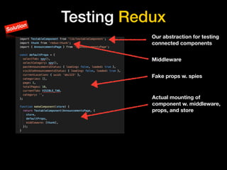 Testing Redux
Our abstraction for testing
connected components
Middleware
Fake props w. spies
Actual mounting of
component w. middleware,
props, and store
Solution
 