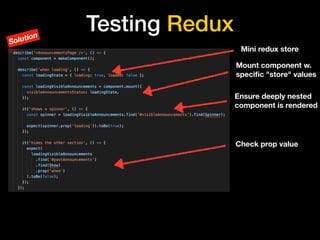 Testing Redux
Mount component w.
speciﬁc "store" values
Ensure deeply nested
component is rendered
Check prop value
Mini redux store
Solution
 