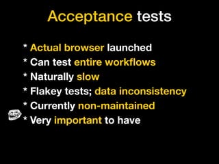 Acceptance tests
* Actual browser launched
* Can test entire workﬂows
* Naturally slow
* Flakey tests; data inconsistency
* Currently non-maintained
* Very important to have
 