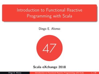Introduction to Functional Reactive
Programming with Scala
Diego E. Alonso
Scala eXchange 2018
Diego E. Alonso Introduction to Functional Reactive Programming with Scala 1 / 29
 