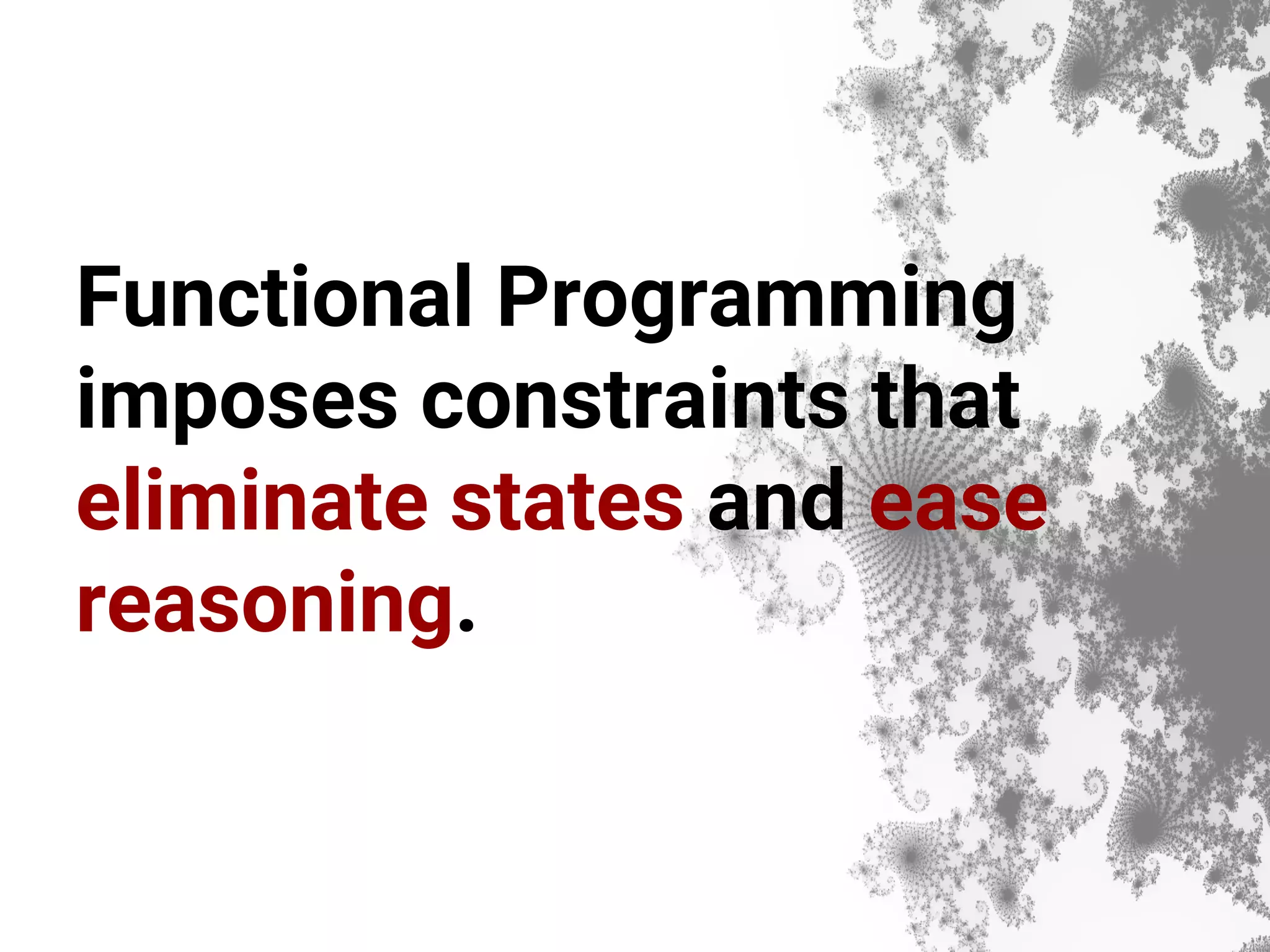 Functional Programming imposes constraints that eliminate states and ease reasoning. 