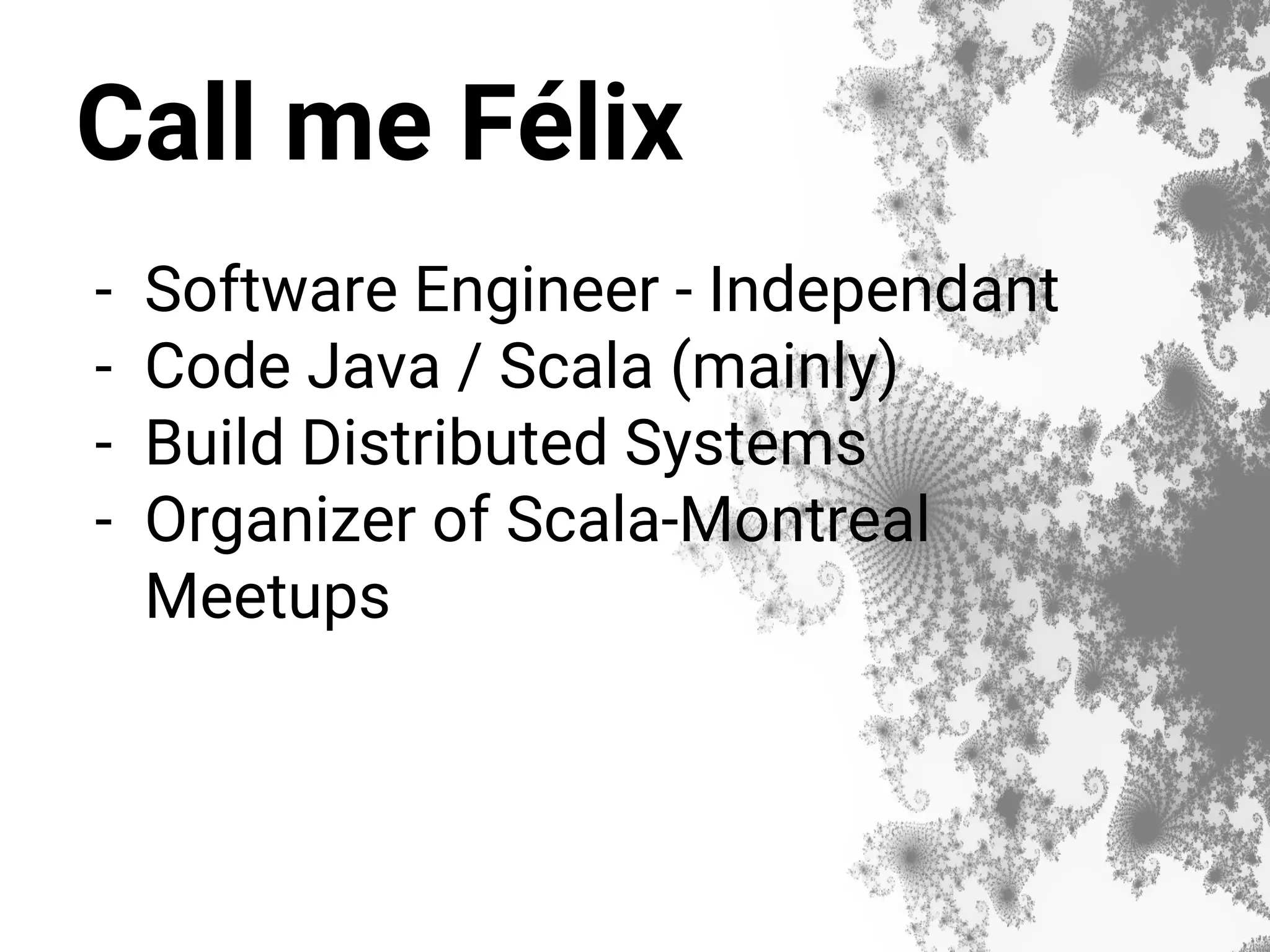 Call me Félix - Software Engineer - Independant - Code Java / Scala (mainly) - Build Distributed Systems - Organizer of Scala-Montreal Meetups 