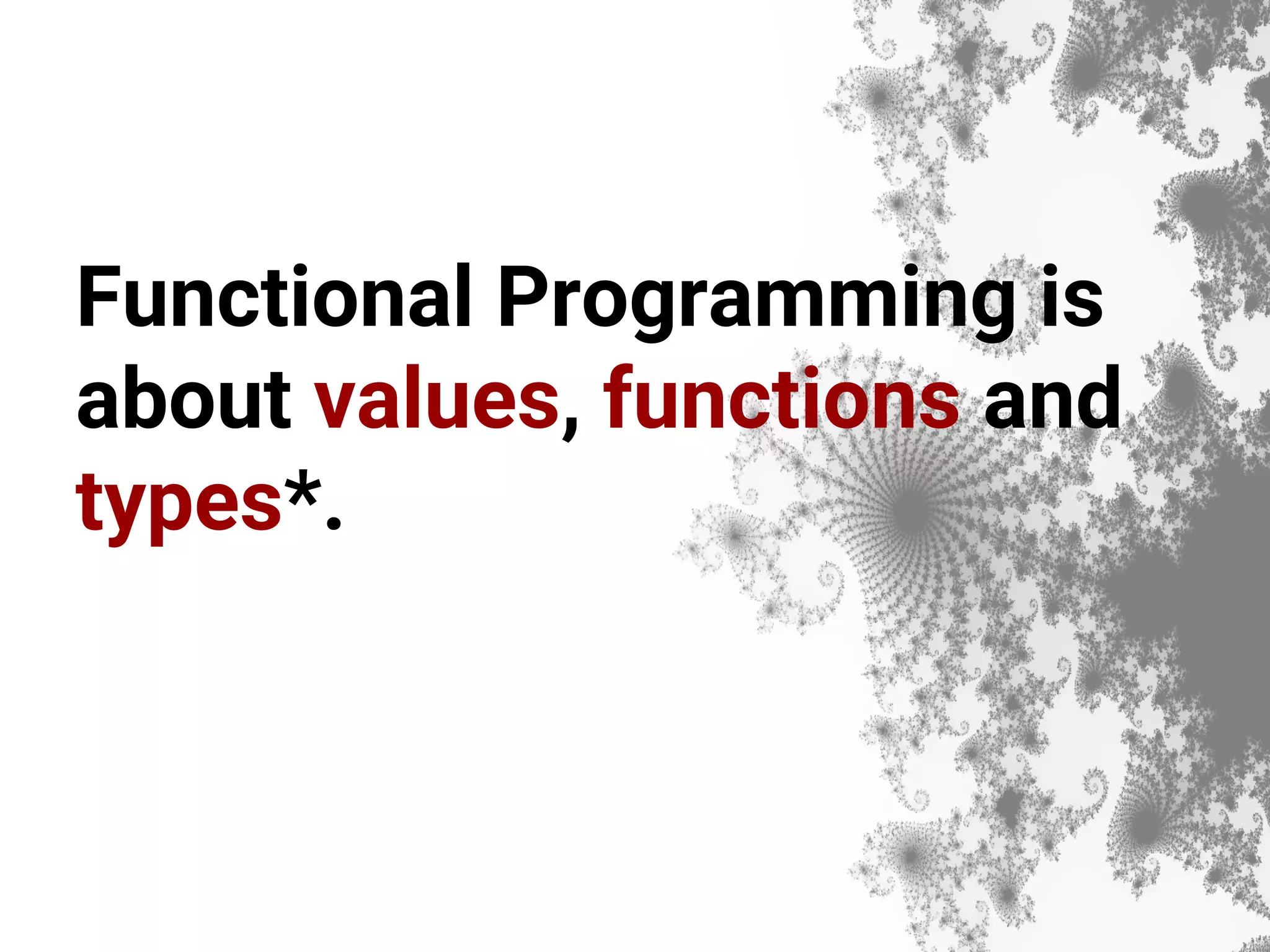 Functional Programming is about values, functions and types*. 