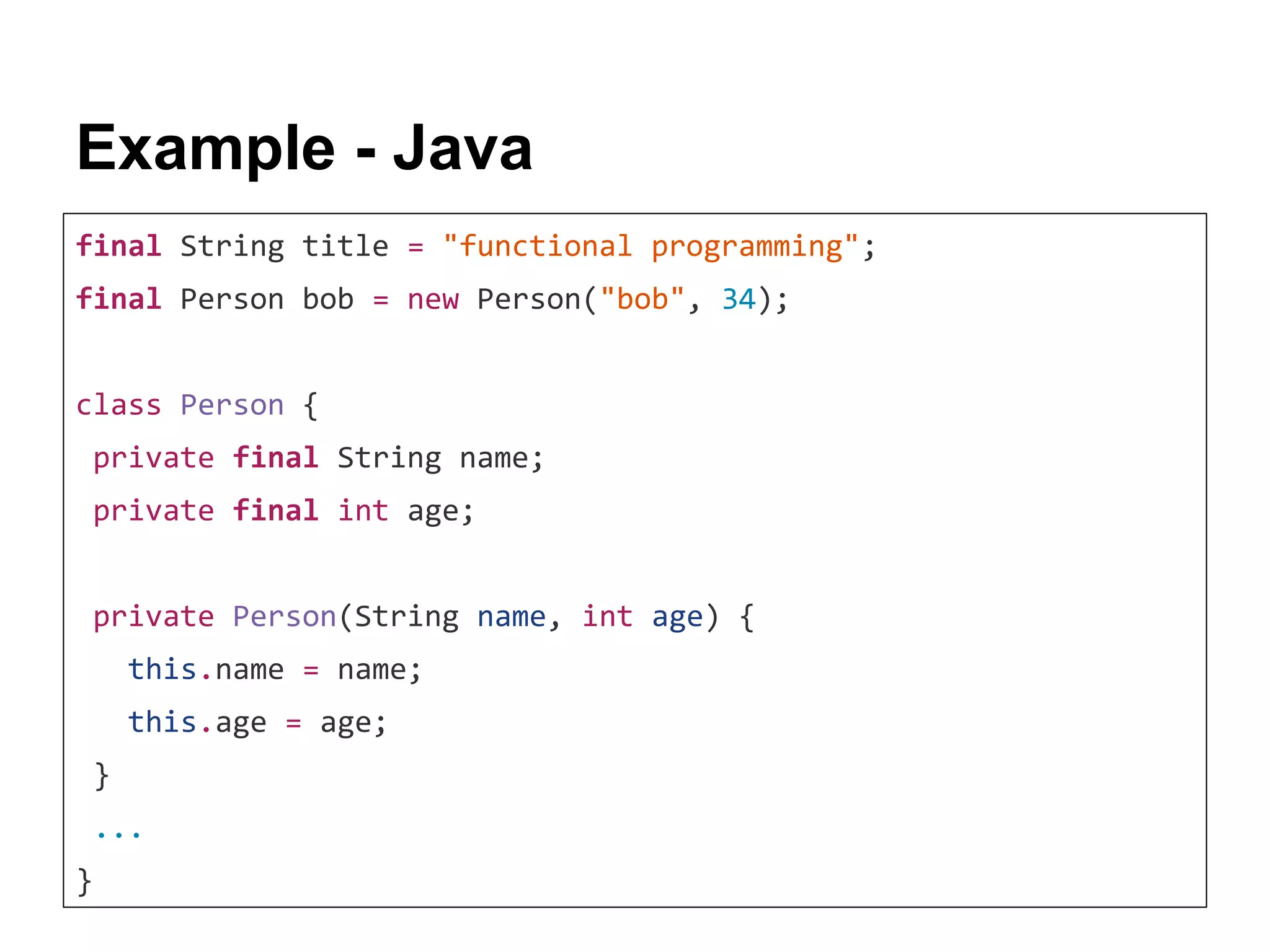 Example - Java final String title = "functional programming"; final Person bob = new Person("bob", 34); class Person { private final String name; private final int age; private Person(String name, int age) { this.name = name; this.age = age; } ... } 