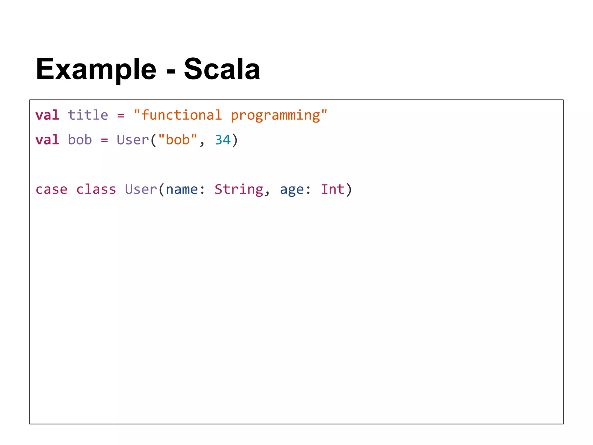 Example - Scala val title = "functional programming" val bob = User("bob", 34) case class User(name: String, age: Int) 