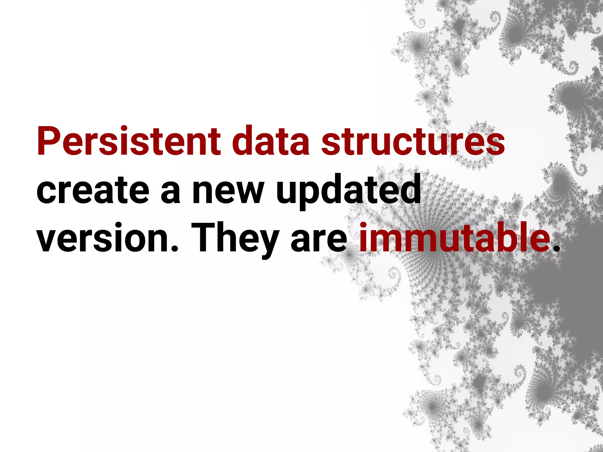 Persistent data structures create a new updated version. They are immutable. 