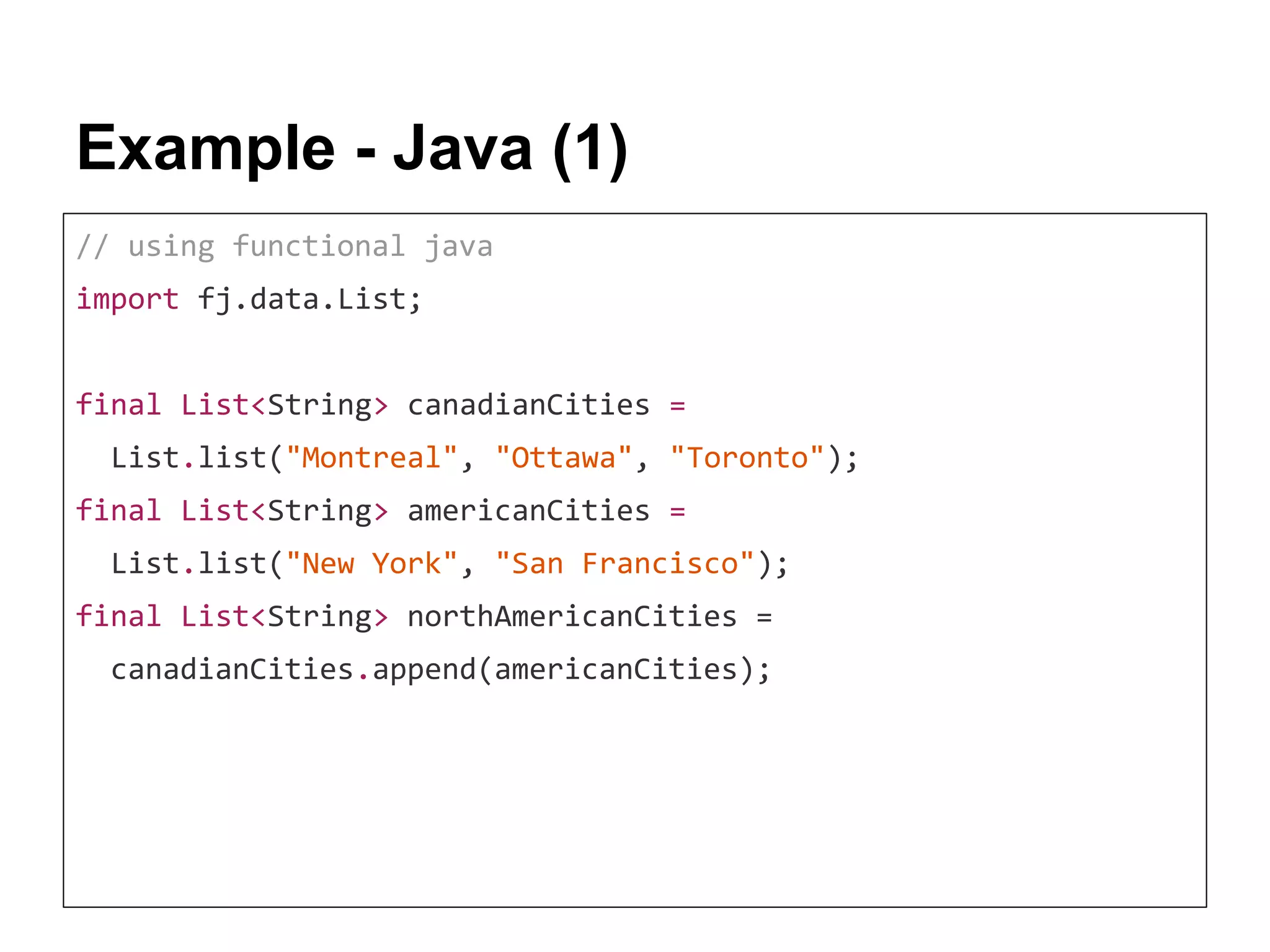 Example - Java (1) // using functional java import fj.data.List; final List<String> canadianCities = List.list("Montreal", "Ottawa", "Toronto"); final List<String> americanCities = List.list("New York", "San Francisco"); final List<String> northAmericanCities = canadianCities.append(americanCities); 