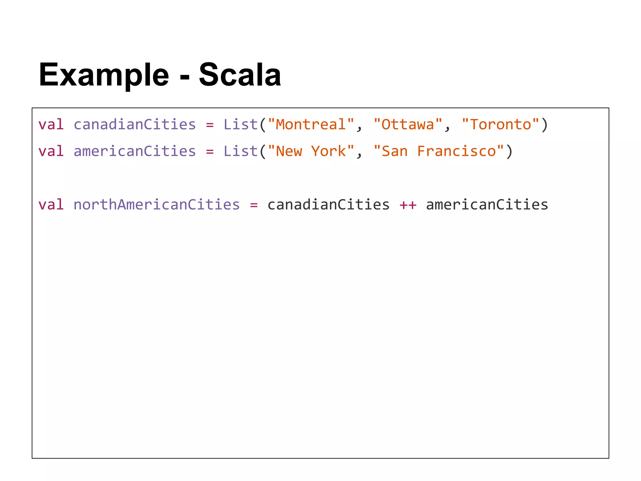 Example - Scala val canadianCities = List("Montreal", "Ottawa", "Toronto") val americanCities = List("New York", "San Francisco") val northAmericanCities = canadianCities ++ americanCities 