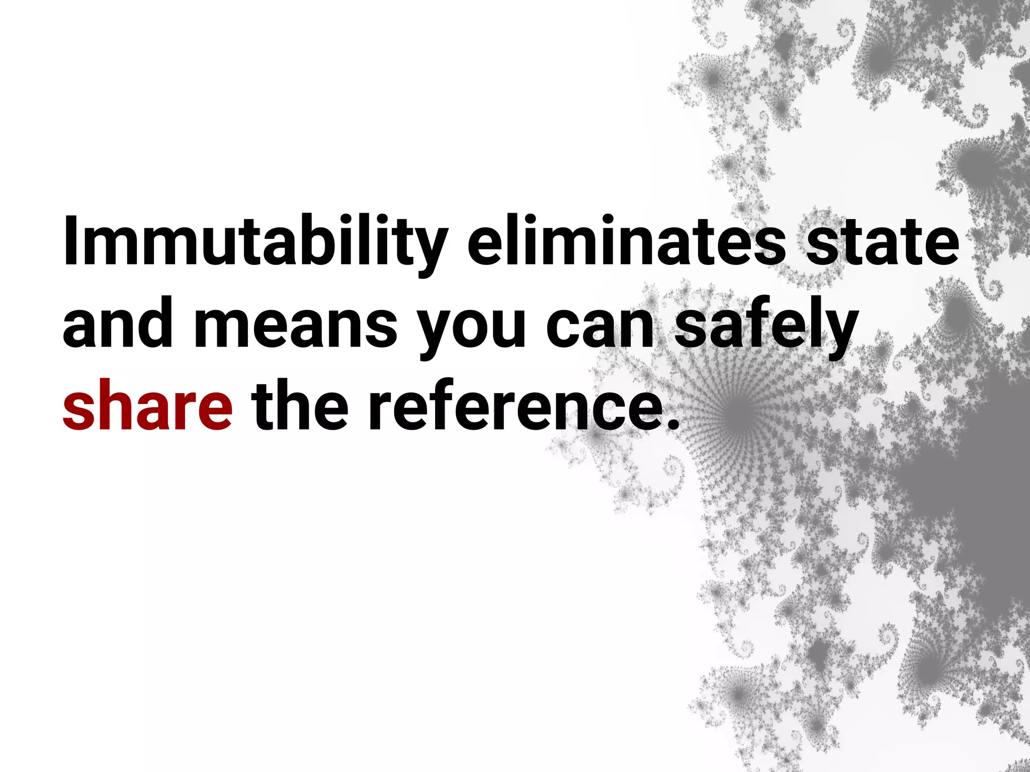 Immutability eliminates state and means you can safely share the reference. 