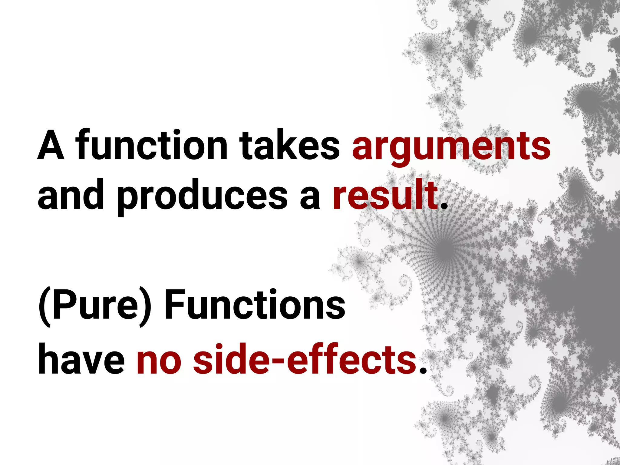 A function takes arguments and produces a result. (Pure) Functions have no side-effects. 