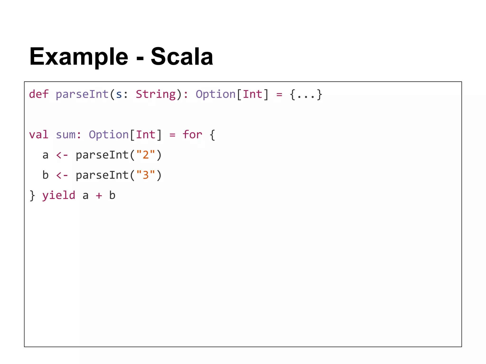 Example - Scala def parseInt(s: String): Option[Int] = {...} val sum: Option[Int] = for { a <- parseInt("2") b <- parseInt("3") } yield a + b 