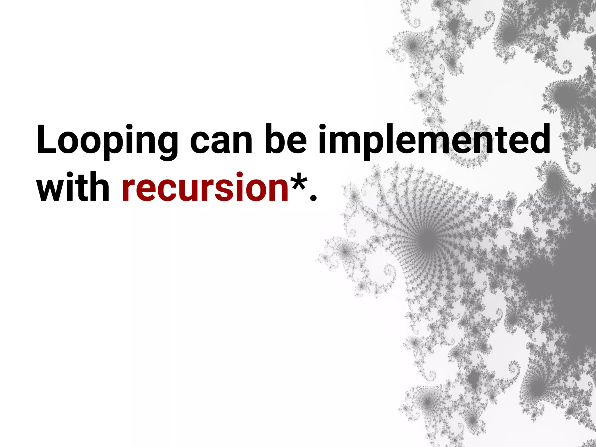 Looping can be implemented with recursion*. 