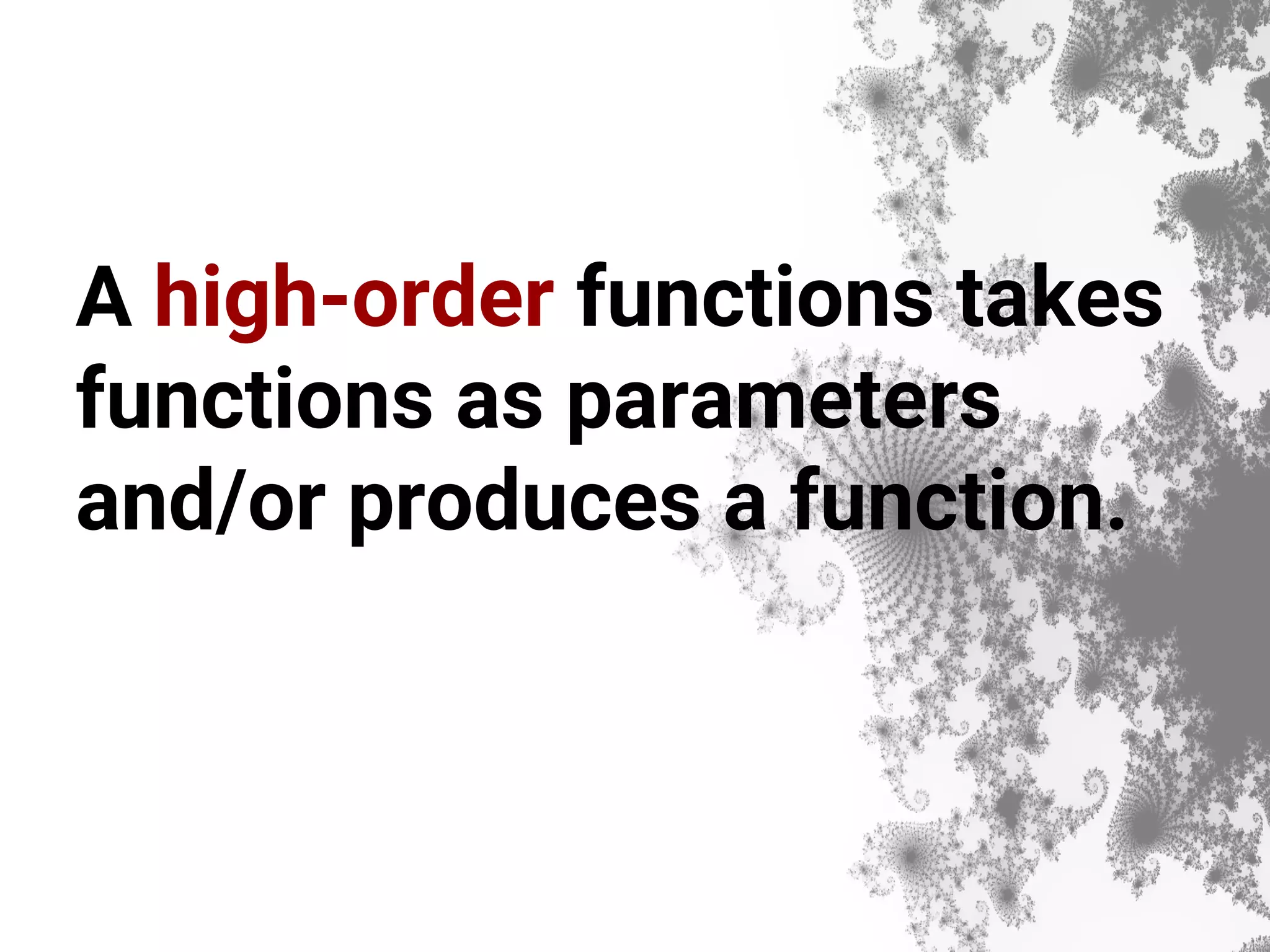 A high-order functions takes functions as parameters and/or produces a function. 