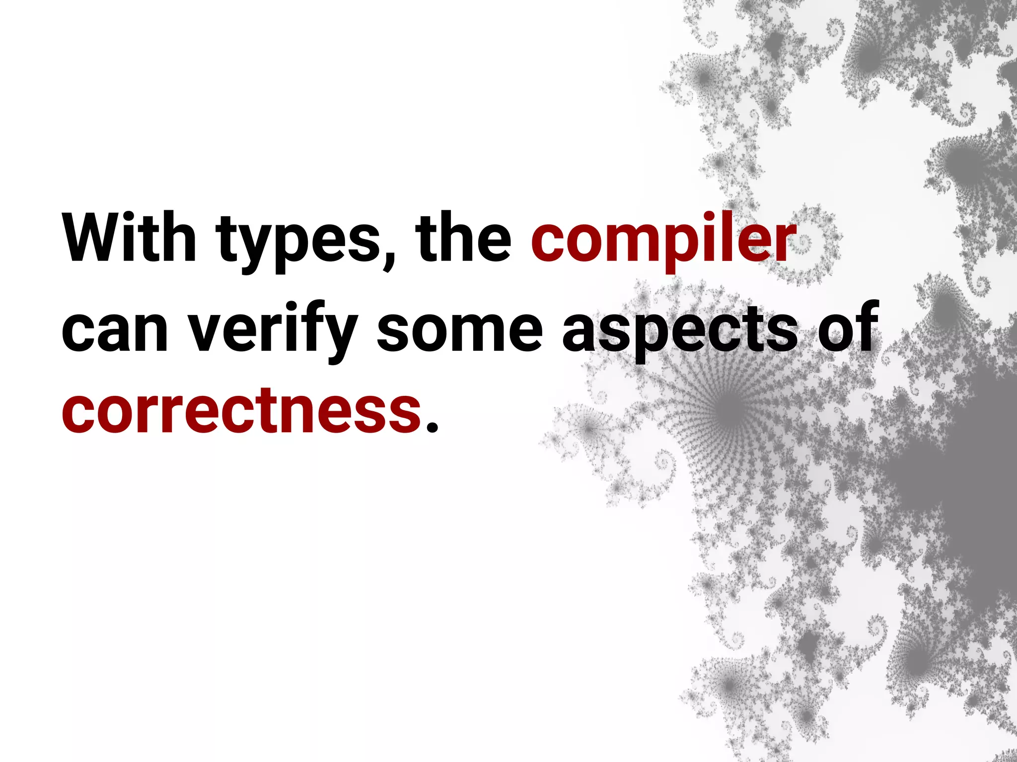 With types, the compiler can verify some aspects of correctness. 