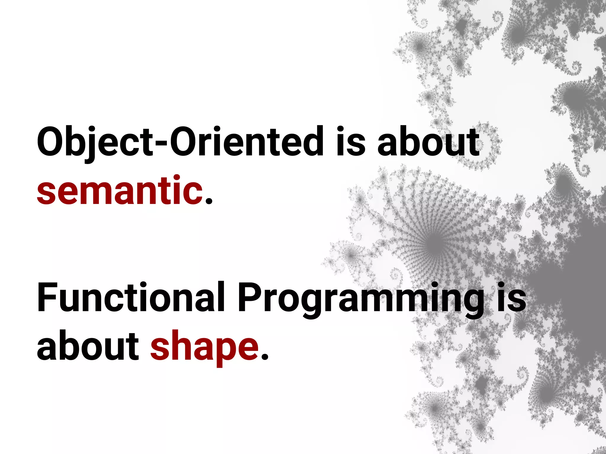 Object-Oriented is about semantic. Functional Programming is about shape. 