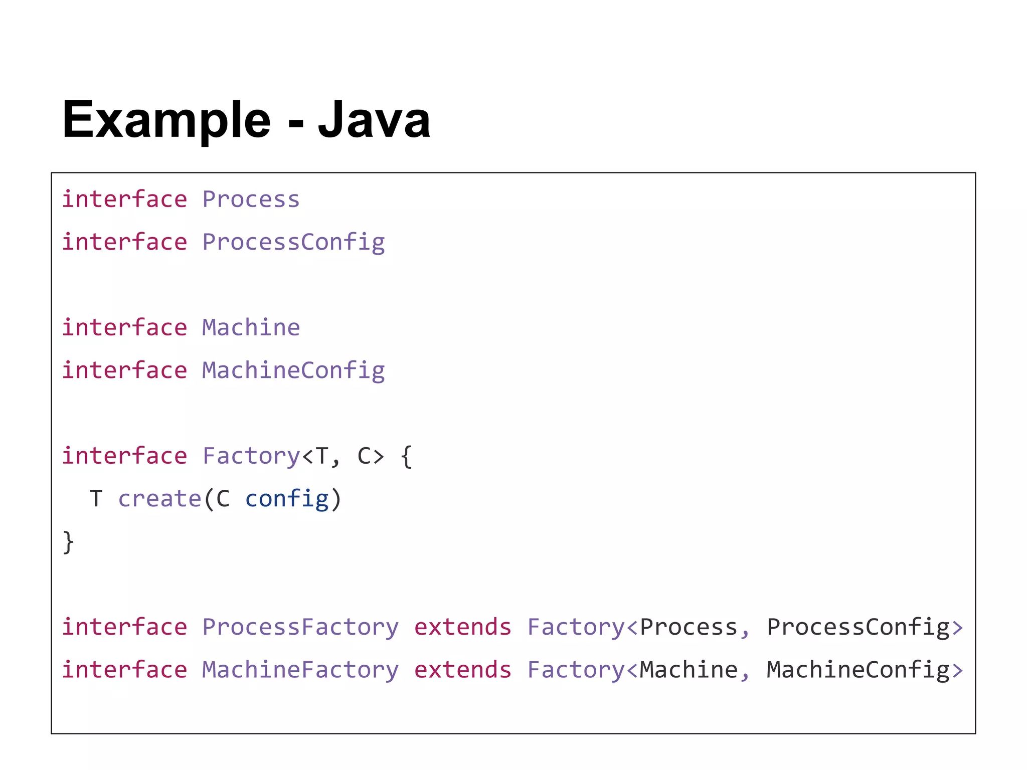 Example - Java interface Process interface ProcessConfig interface Machine interface MachineConfig interface Factory<T, C> { T create(C config) } interface ProcessFactory extends Factory<Process, ProcessConfig> interface MachineFactory extends Factory<Machine, MachineConfig> 