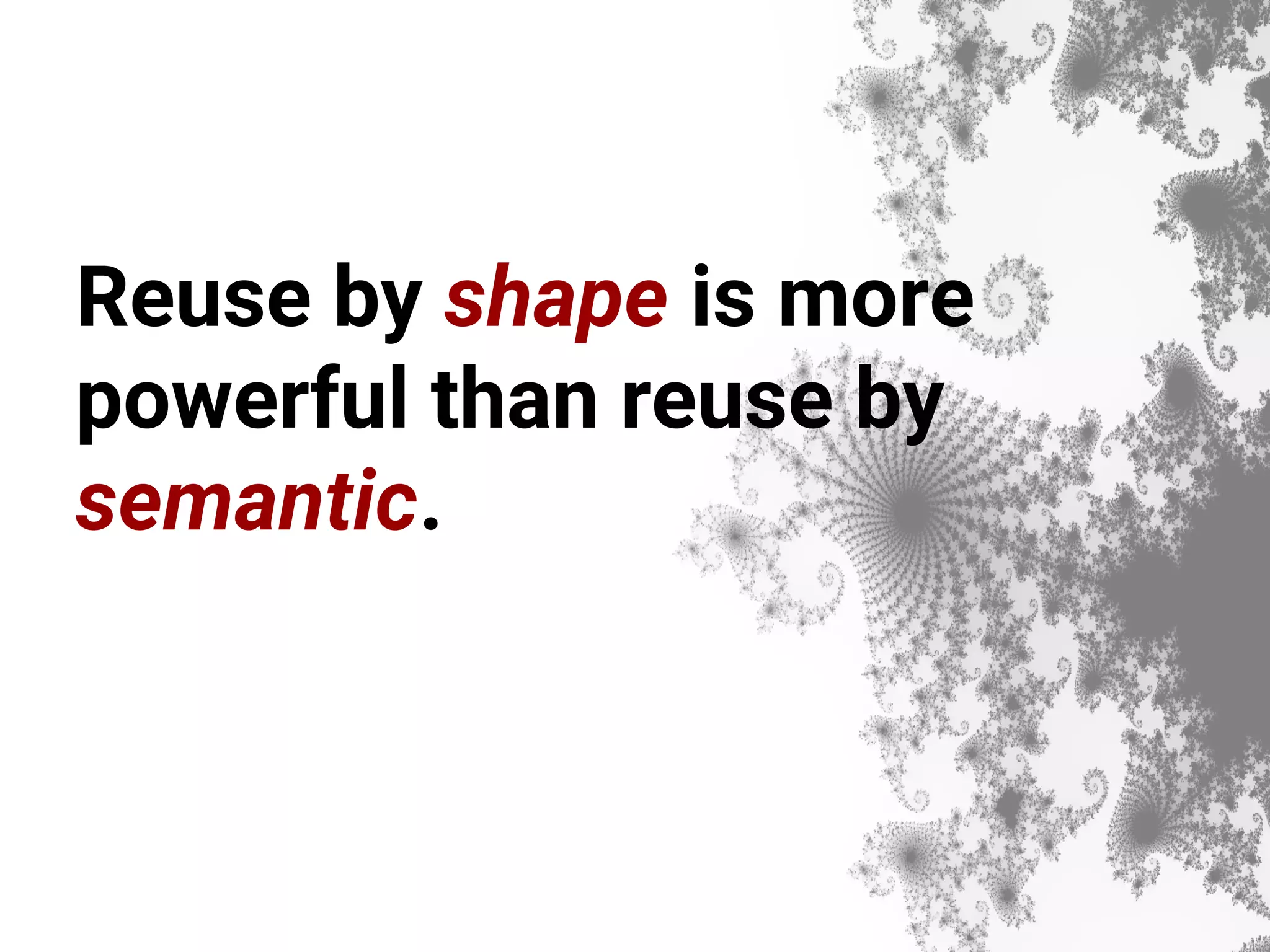 Reuse by shape is more powerful than reuse by semantic. 