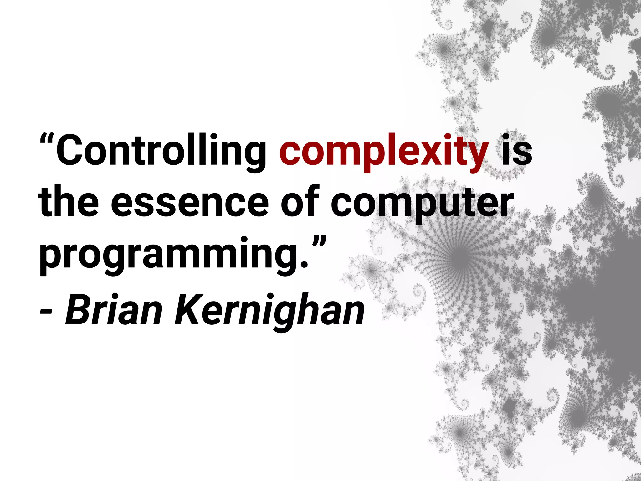 “Controlling complexity is the essence of computer programming.” - Brian Kernighan 
