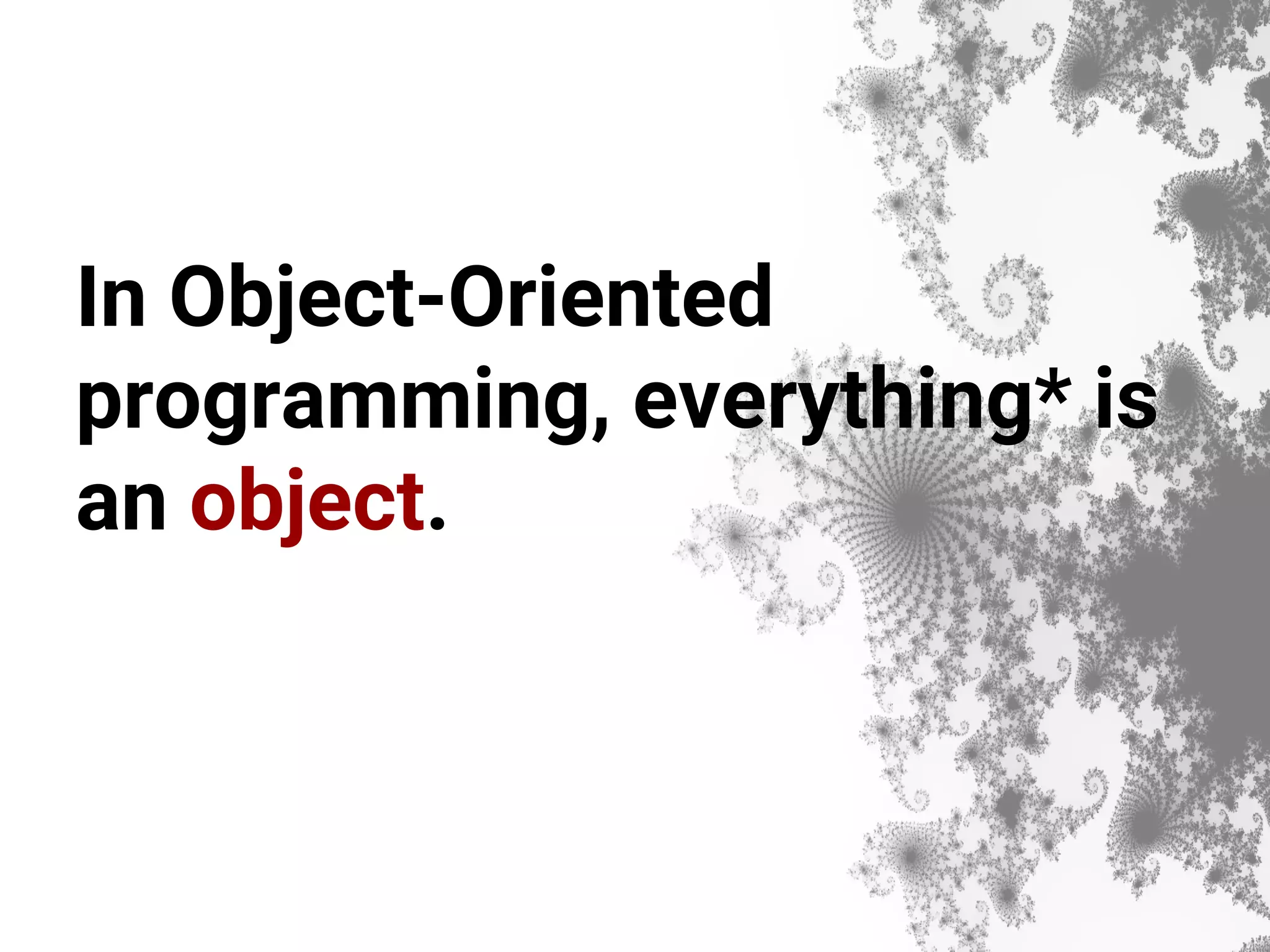 In Object-Oriented programming, everything* is an object. 