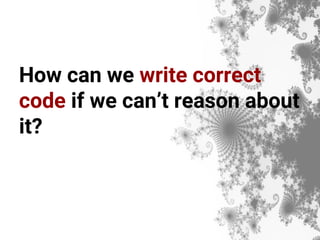 How can we write correct
code if we can’t reason about
it?
 