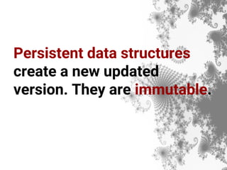 Persistent data structures
create a new updated
version. They are immutable.
 