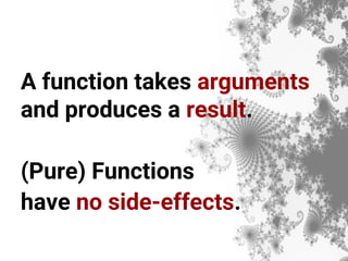 A function takes arguments
and produces a result.
(Pure) Functions
have no side-effects.
 