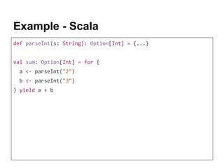 Example - Scala
def parseInt(s: String): Option[Int] = {...}
val sum: Option[Int] = for {
a <- parseInt("2")
b <- parseInt("3")
} yield a + b
 