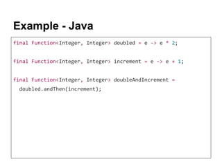 Example - Java
final Function<Integer, Integer> doubled = e -> e * 2;
final Function<Integer, Integer> increment = e -> e + 1;
final Function<Integer, Integer> doubleAndIncrement =
doubled.andThen(increment);
 