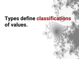 Types define classifications
of values.
 