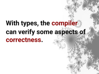With types, the compiler
can verify some aspects of
correctness.
 